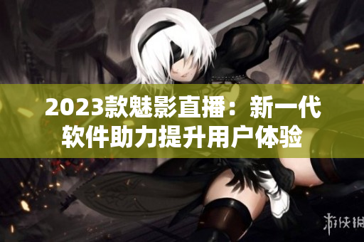 2023款魅影直播：新一代软件助力提升用户体验
