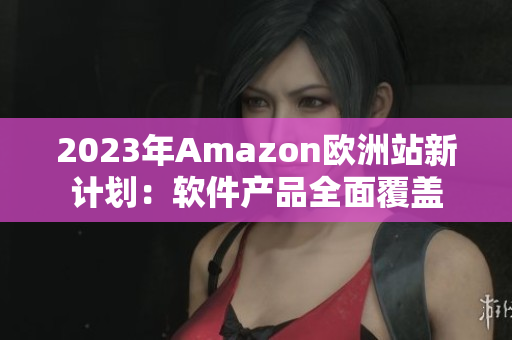 2023年Amazon欧洲站新计划：软件产品全面覆盖