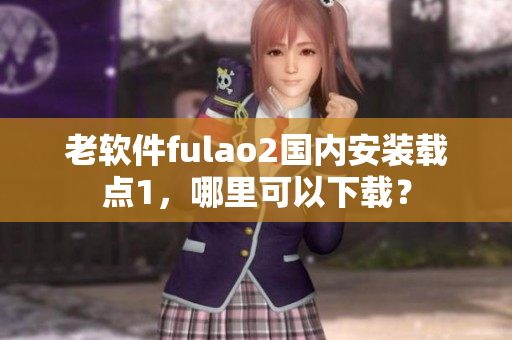 老软件fulao2国内安装载点1，哪里可以下载？