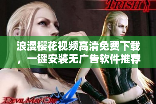 浪漫樱花视频高清免费下载，一键安装无广告软件推荐