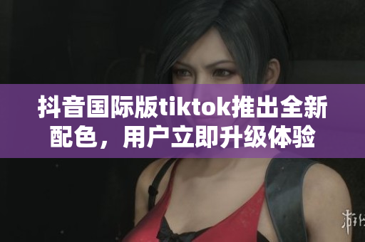 抖音国际版tiktok推出全新配色，用户立即升级体验