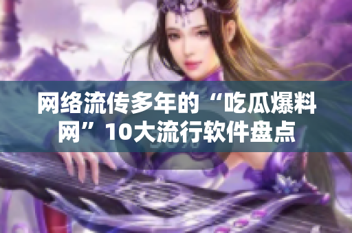 网络流传多年的“吃瓜爆料网”10大流行软件盘点