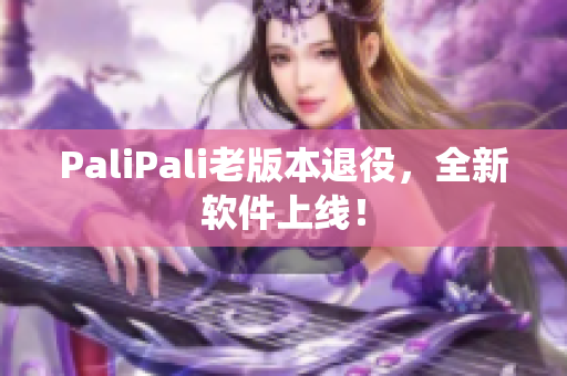 PaliPali老版本退役，全新软件上线！