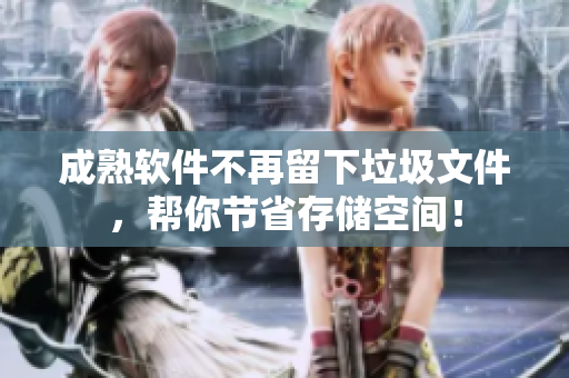 成熟软件不再留下垃圾文件，帮你节省存储空间！