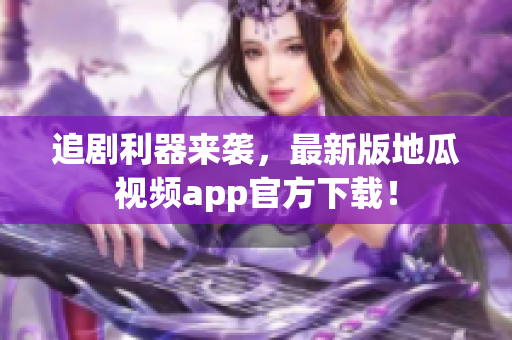 追剧利器来袭，最新版地瓜视频app官方下载！