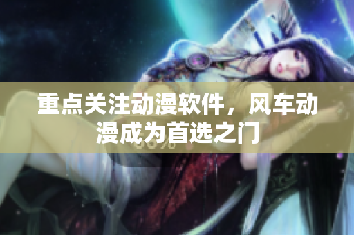 重点关注动漫软件，风车动漫成为首选之门