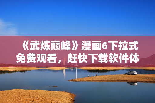 《武炼巅峰》漫画6下拉式免费观看，赶快下载软件体验无限畅享！