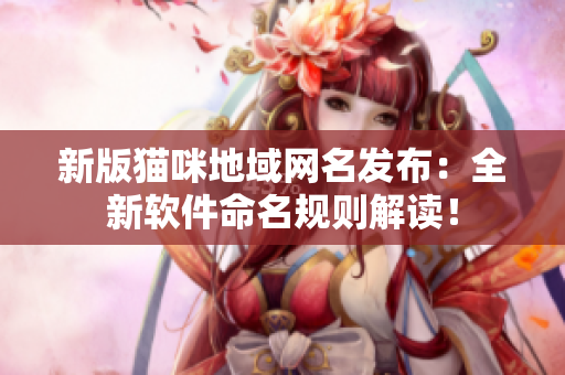 新版猫咪地域网名发布：全新软件命名规则解读！