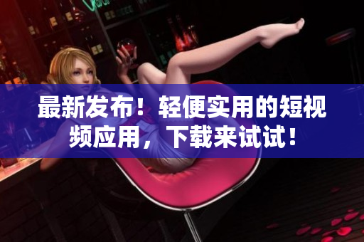 最新发布！轻便实用的短视频应用，下载来试试！