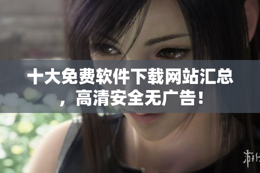 十大免费软件下载网站汇总，高清安全无广告！