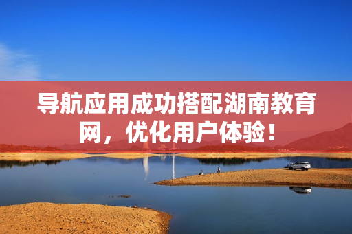 导航应用成功搭配湖南教育网，优化用户体验！