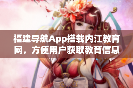 福建导航App搭载内江教育网，方便用户获取教育信息