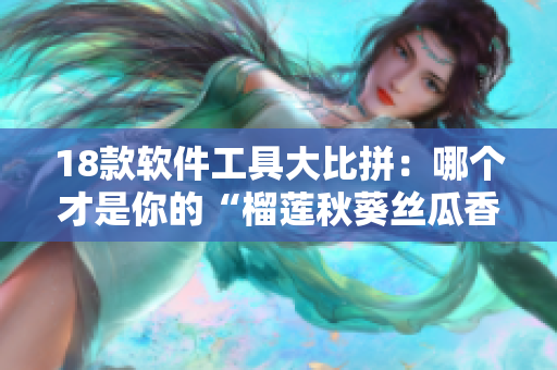 18款软件工具大比拼：哪个才是你的“榴莲秋葵丝瓜香蕉”？