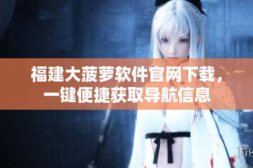 福建大菠萝软件官网下载，一键便捷获取导航信息