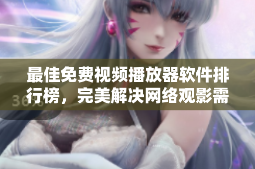 最佳免费视频播放器软件排行榜，完美解决网络观影需求