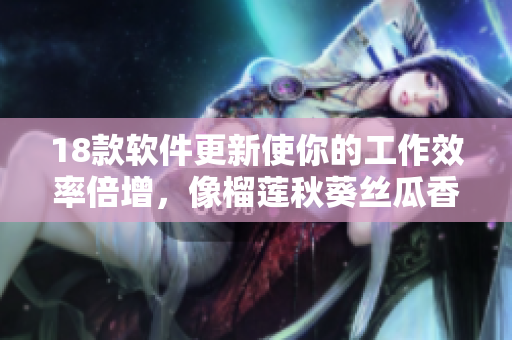 18款软件更新使你的工作效率倍增，像榴莲秋葵丝瓜香蕉一样顺畅