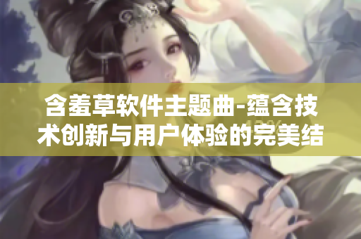 含羞草软件主题曲-蕴含技术创新与用户体验的完美结合