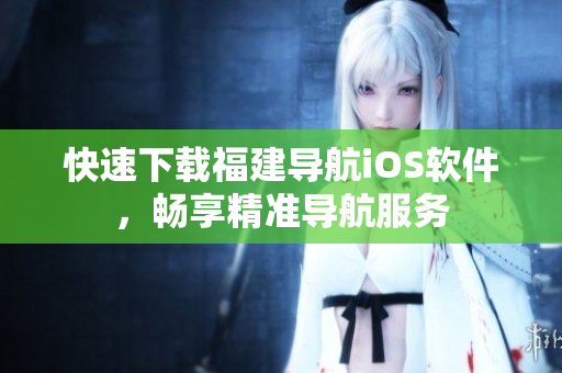 快速下载福建导航iOS软件，畅享精准导航服务