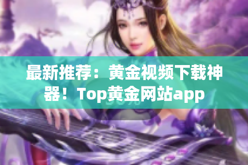 最新推荐：黄金视频下载神器！Top黄金网站app
