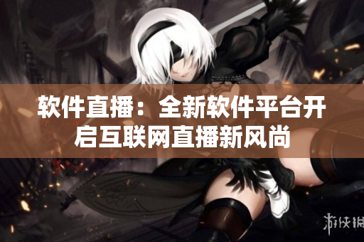 软件直播：全新软件平台开启互联网直播新风尚