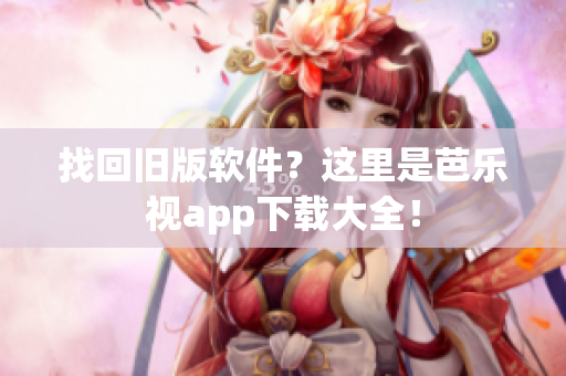 找回旧版软件？这里是芭乐视app下载大全！