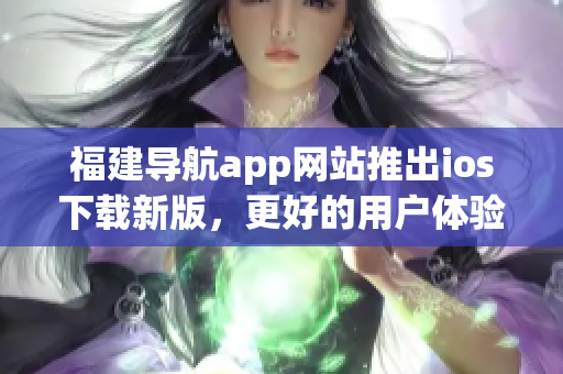 福建导航app网站推出ios下载新版，更好的用户体验等待你！