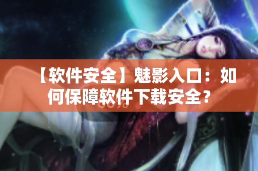 【软件安全】魅影入口：如何保障软件下载安全？