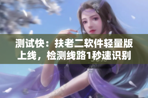 测试快：扶老二软件轻量版上线，检测线路1秒速识别！