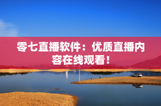 零七直播软件：优质直播内容在线观看！