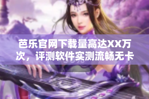 芭乐官网下载量高达XX万次，评测软件实测流畅无卡顿