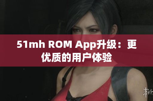 51mh ROM App升级：更优质的用户体验