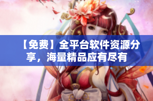 【免费】全平台软件资源分享，海量精品应有尽有