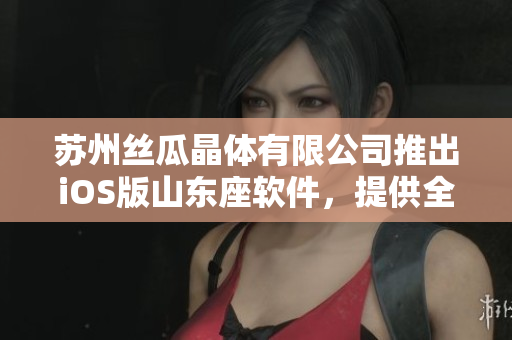 苏州丝瓜晶体有限公司推出iOS版山东座软件，提供全新用户体验
