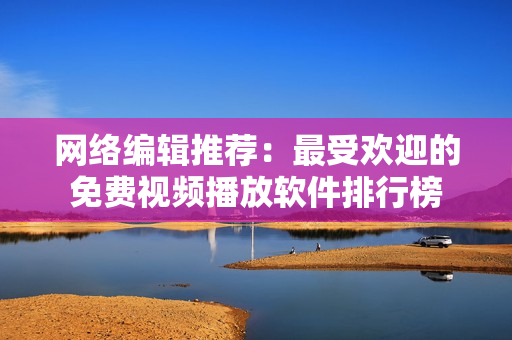 网络编辑推荐：最受欢迎的免费视频播放软件排行榜