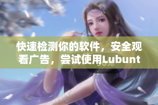 快速检测你的软件，安全观看广告，尝试使用Lubuntu轻量级版本！