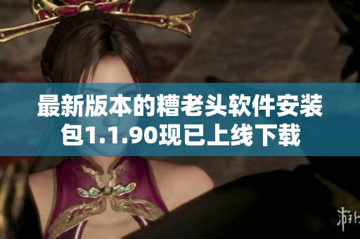 最新版本的糟老头软件安装包1.1.90现已上线下载