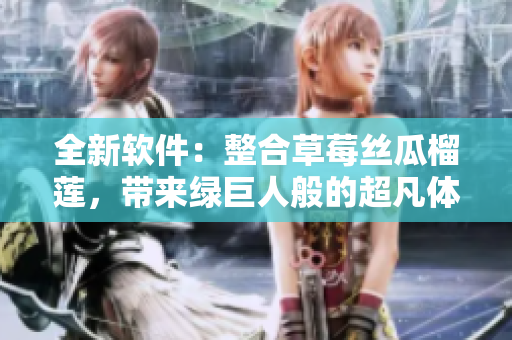 全新软件：整合草莓丝瓜榴莲，带来绿巨人般的超凡体验