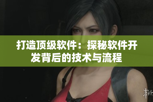 打造顶级软件：探秘软件开发背后的技术与流程