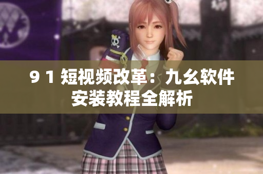 9 1 短视频改革：九幺软件安装教程全解析