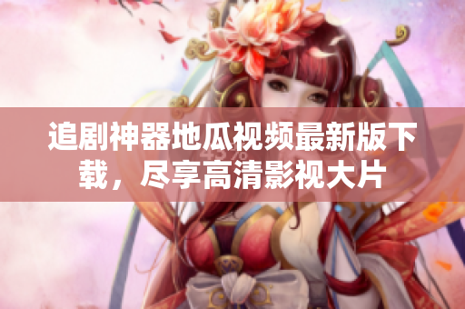 追剧神器地瓜视频最新版下载，尽享高清影视大片