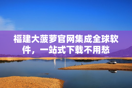 福建大菠萝官网集成全球软件，一站式下载不用愁