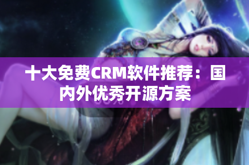 十大免费CRM软件推荐：国内外优秀开源方案