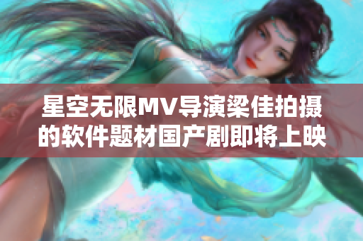 星空无限MV导演梁佳拍摄的软件题材国产剧即将上映