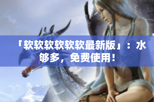 「软软软软软软最新版」：水够多，免费使用！