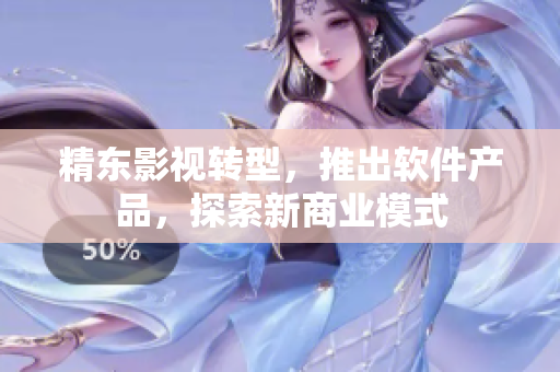 精东影视转型，推出软件产品，探索新商业模式