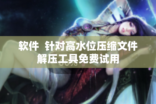 软件  针对高水位压缩文件解压工具免费试用
