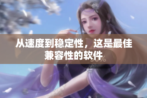 从速度到稳定性，这是最佳兼容性的软件