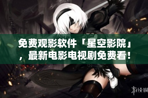 免费观影软件「星空影院」，最新电影电视剧免费看！