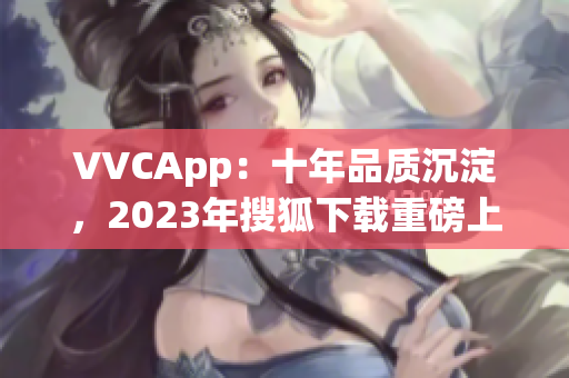 VVCApp：十年品质沉淀，2023年搜狐下载重磅上线