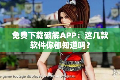 免费下载破解APP：这几款软件你都知道吗？